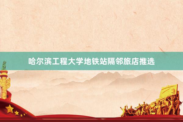 哈尔滨工程大学地铁站隔邻旅店推选