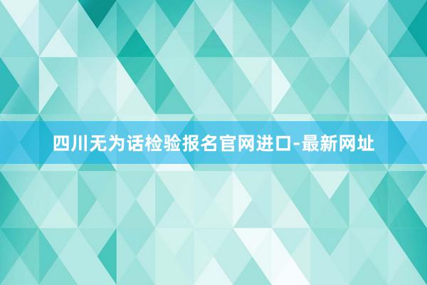 四川无为话检验报名官网进口-最新网址