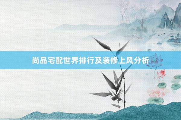 尚品宅配世界排行及装修上风分析