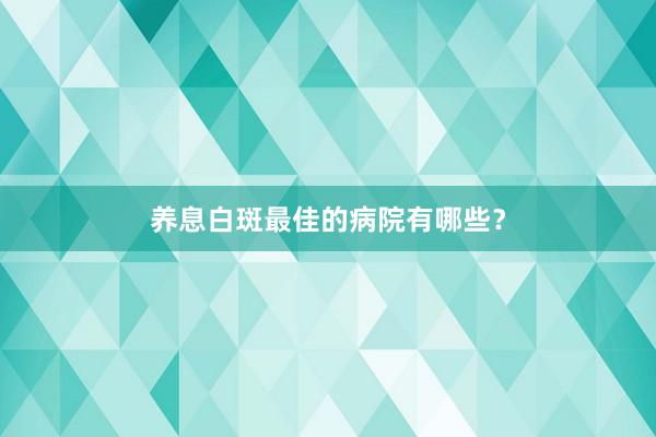 养息白斑最佳的病院有哪些?