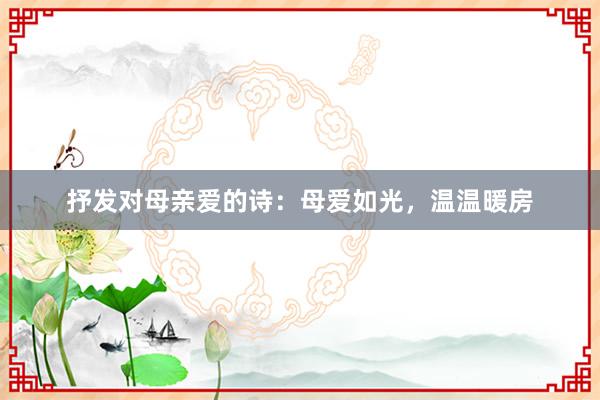 抒发对母亲爱的诗：母爱如光，温温暖房